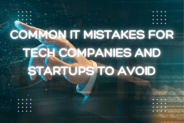 Common IT mistakes for Tech Companies and Startups to Avoid
